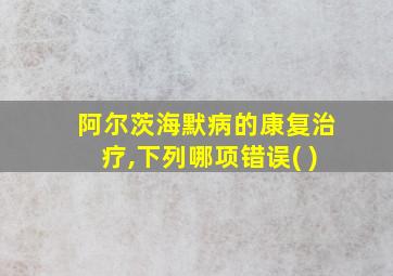 阿尔茨海默病的康复治疗,下列哪项错误( )